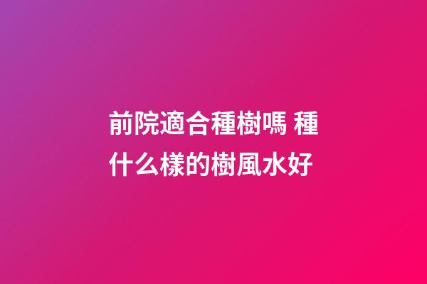 前院適合種樹嗎 種什么樣的樹風水好